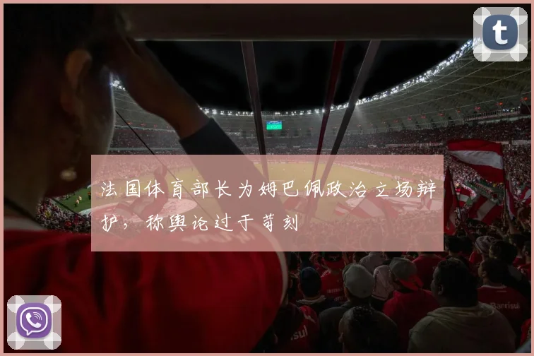 法国体育部长为姆巴佩政治立场辩护,称舆论过于苛刻