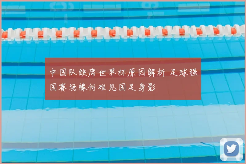 中国队缺席世界杯原因解析 足球强国赛场缘何难见国足身影
