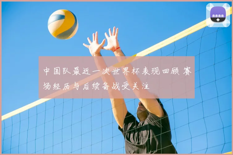 中国队最近一次世界杯表现回顾 赛场经历与后续备战受关注