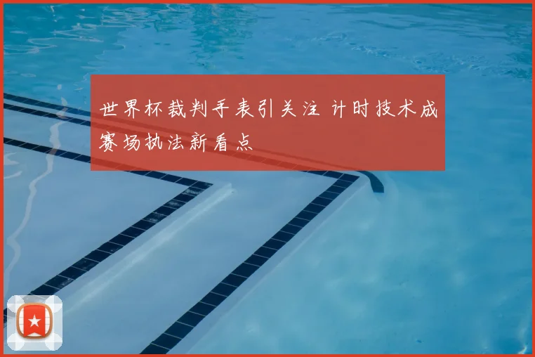 世界杯裁判手表引关注 计时技术成赛场执法新看点