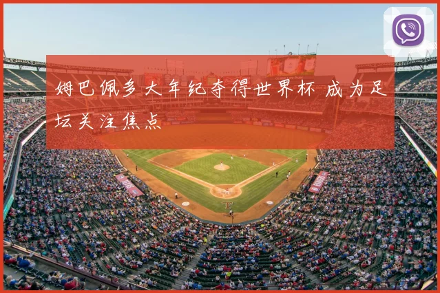 姆巴佩多大年纪夺得世界杯 成为足坛关注焦点