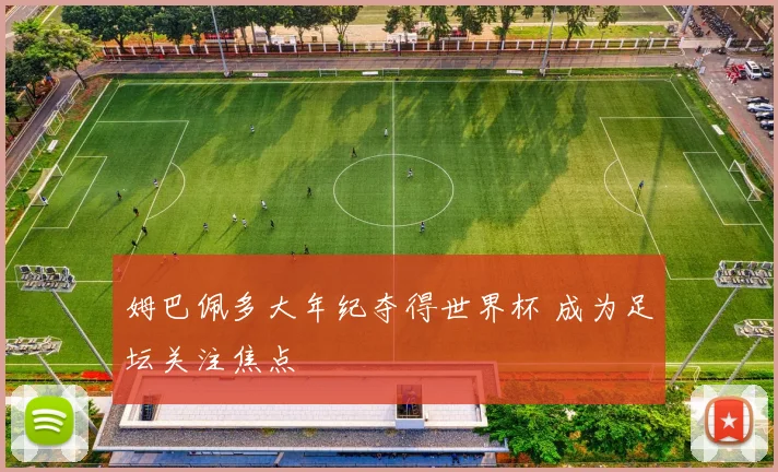 姆巴佩多大年纪夺得世界杯 成为足坛关注焦点
