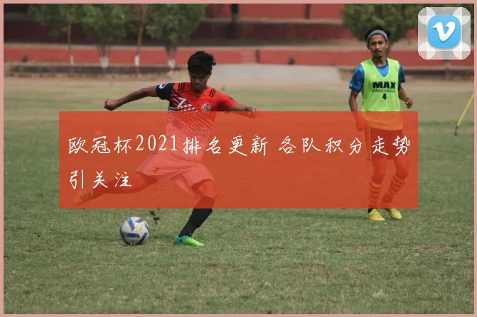 欧冠杯2021排名更新 各队积分走势引关注