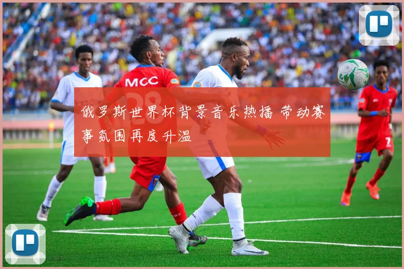 俄罗斯世界杯背景音乐热播 带动赛事氛围再度升温