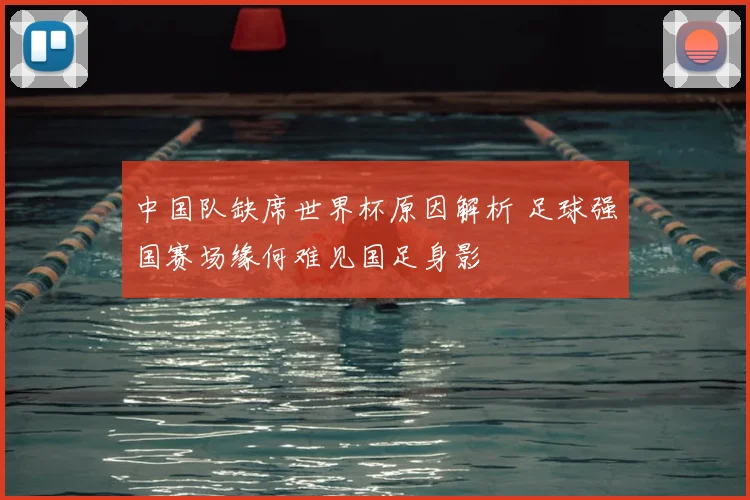 中国队缺席世界杯原因解析 足球强国赛场缘何难见国足身影
