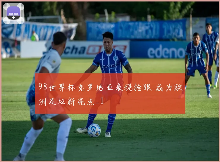 98世界杯克罗地亚表现抢眼 成为欧洲足坛新亮点_1