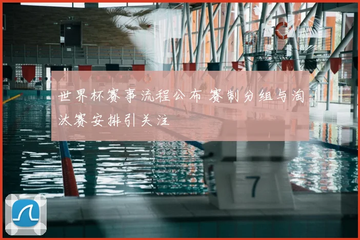 世界杯赛事流程公布 赛制分组与淘汰赛安排引关注