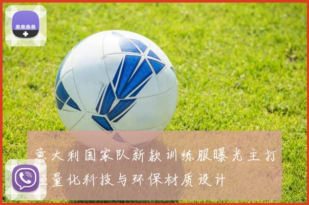 意大利国家队新款训练服曝光主打轻量化科技与环保材质设计