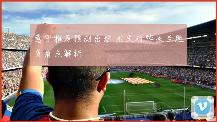 意甲推荐预测出炉 尤文对阵米兰胜负看点解析