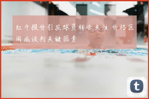红牛报价引发球员转会关注 价格区间成谈判关键因素