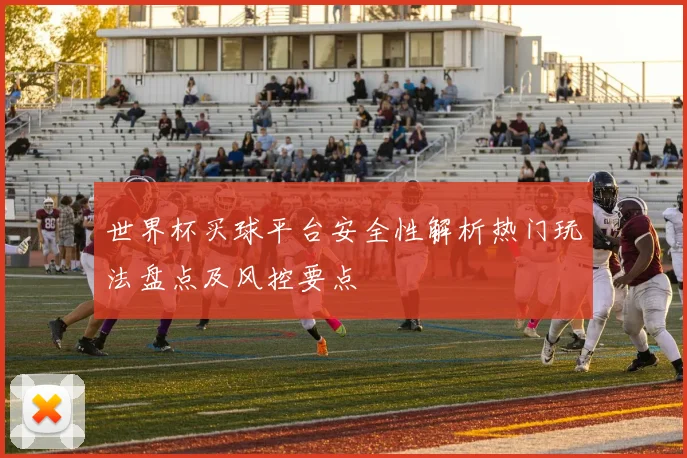世界杯买球平台安全性解析热门玩法盘点及风控要点