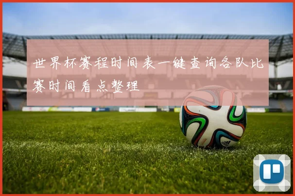 世界杯赛程时间表一键查询各队比赛时间看点整理