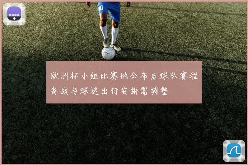 欧洲杯小组比赛地公布后球队赛程备战与球迷出行安排需调整