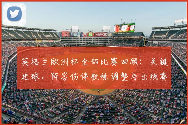 英格兰欧洲杯全部比赛回顾：关键进球、阵容伤停教练调整与出线赛果影响