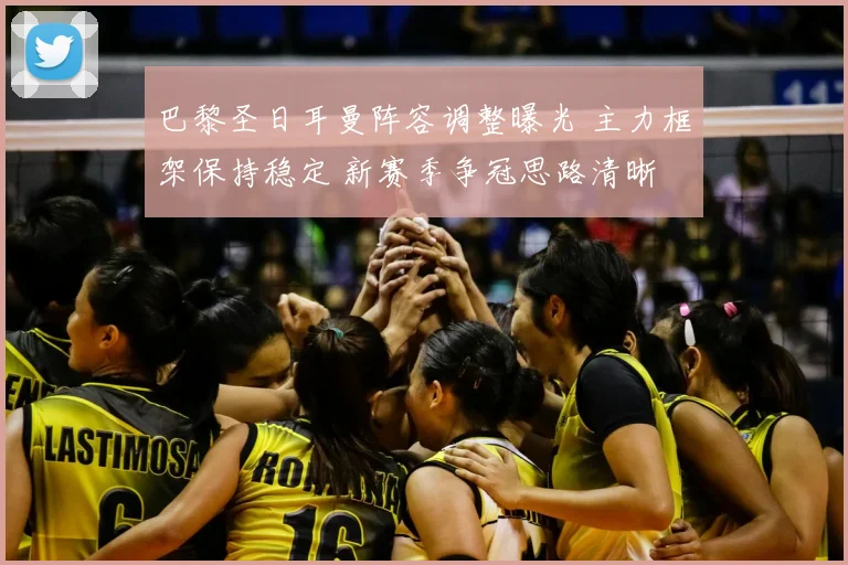 巴黎圣日耳曼阵容调整曝光 主力框架保持稳定 新赛季争冠思路清晰