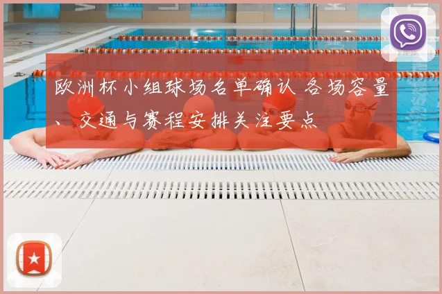 欧洲杯小组球场名单确认 各场容量、交通与赛程安排关注要点