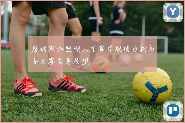 詹姆斯加盟湖人首赛季战绩分析与季后赛前景展望