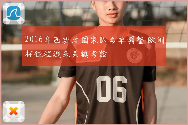 2016年西班牙国家队名单调整 欧洲杯征程迎来关键考验