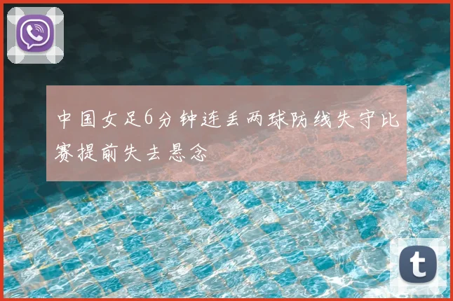 中国女足6分钟连丢两球防线失守比赛提前失去悬念