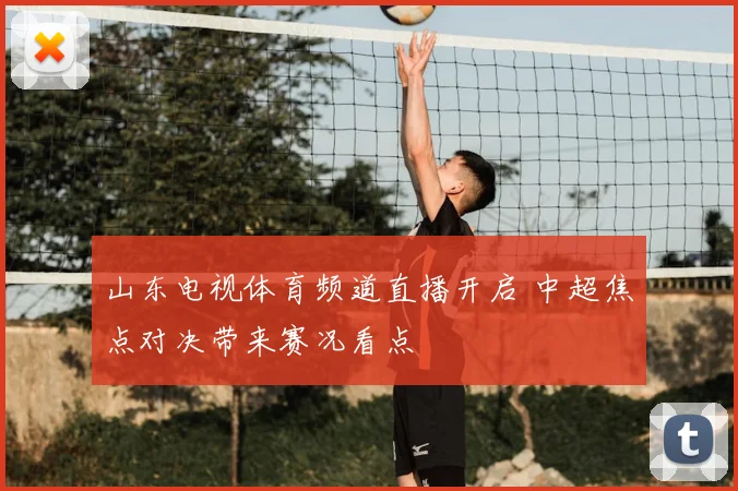 山东电视体育频道直播开启 中超焦点对决带来赛况看点