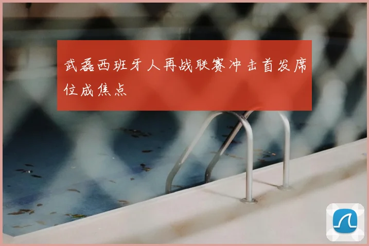 武磊西班牙人再战联赛冲击首发席位成焦点