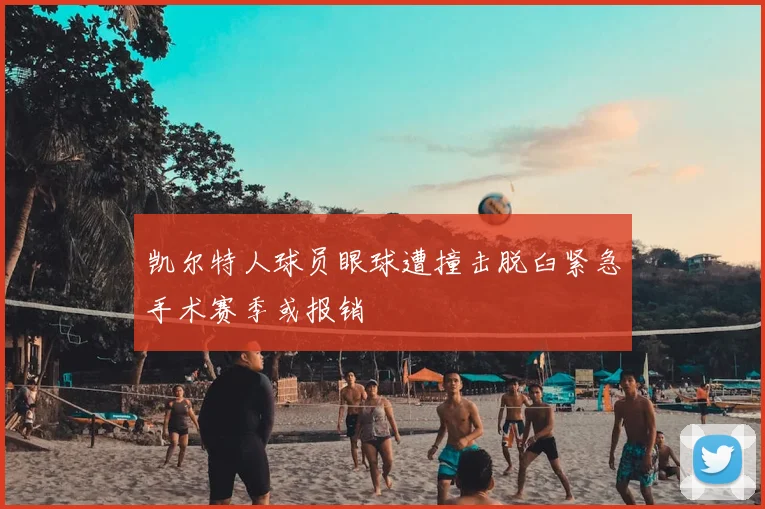 凯尔特人球员眼球遭撞击脱臼紧急手术赛季或报销