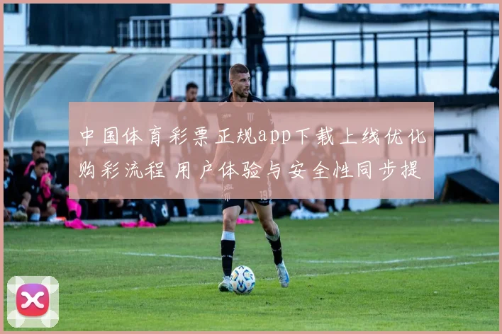 中国体育彩票正规app下载上线优化购彩流程 用户体验与安全性同步提升