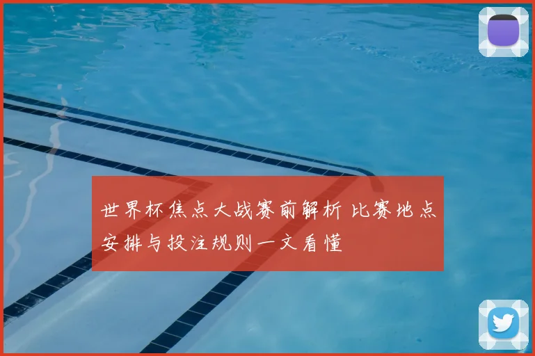 世界杯焦点大战赛前解析 比赛地点安排与投注规则一文看懂