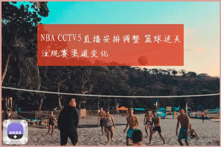 NBA CCTV5直播安排调整 篮球迷关注观赛渠道变化