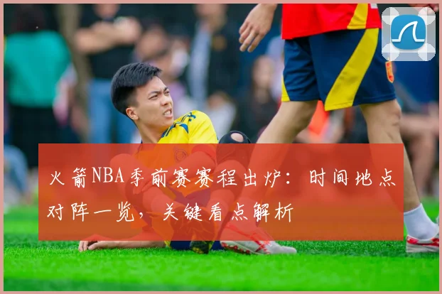 火箭NBA季前赛赛程出炉：时间地点对阵一览，关键看点解析