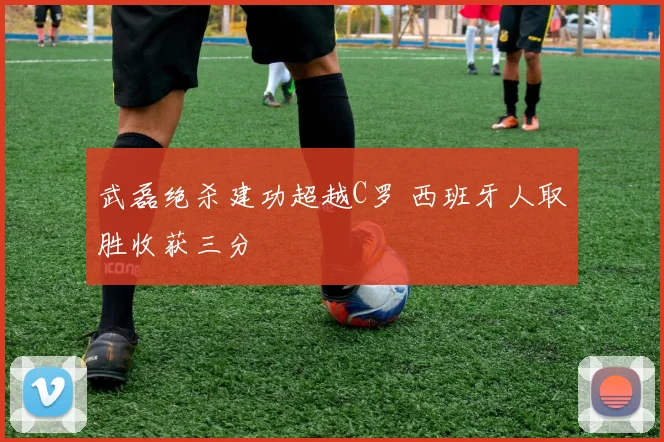 武磊绝杀建功超越C罗 西班牙人取胜收获三分