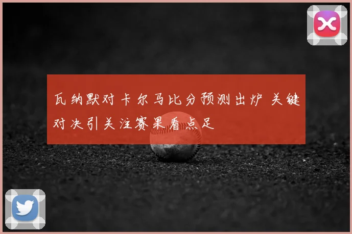 瓦纳默对卡尔马比分预测出炉 关键对决引关注赛果看点足
