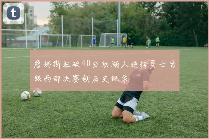 詹姆斯狂砍40分助湖人逆转勇士晋级西部决赛创历史纪录