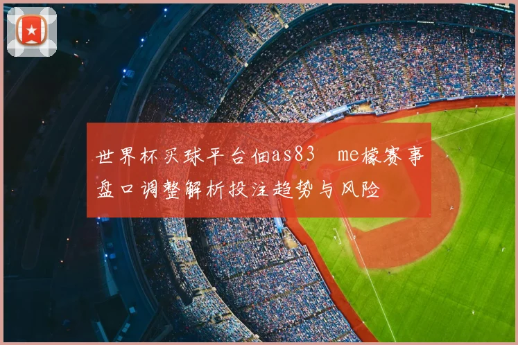 世界杯买球平台佃as83椣me檬赛事盘口调整解析投注趋势与风险
