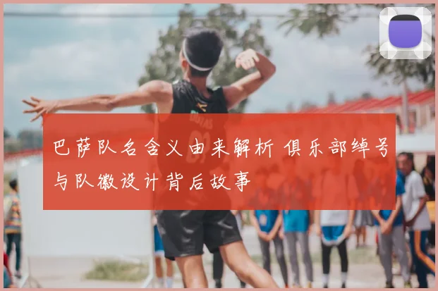 巴萨队名含义由来解析 俱乐部绰号与队徽设计背后故事