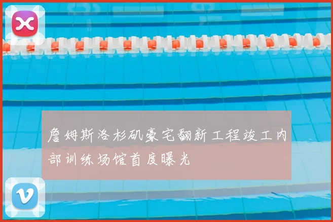 詹姆斯洛杉矶豪宅翻新工程竣工内部训练场馆首度曝光