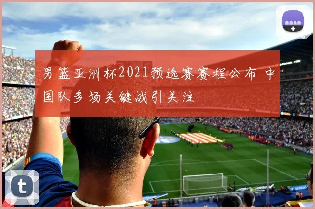 男篮亚洲杯2021预选赛赛程公布 中国队多场关键战引关注