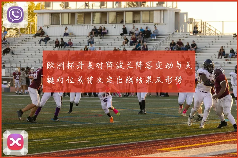 欧洲杯丹麦对阵波兰阵容变动与关键对位或将决定出线结果及形势