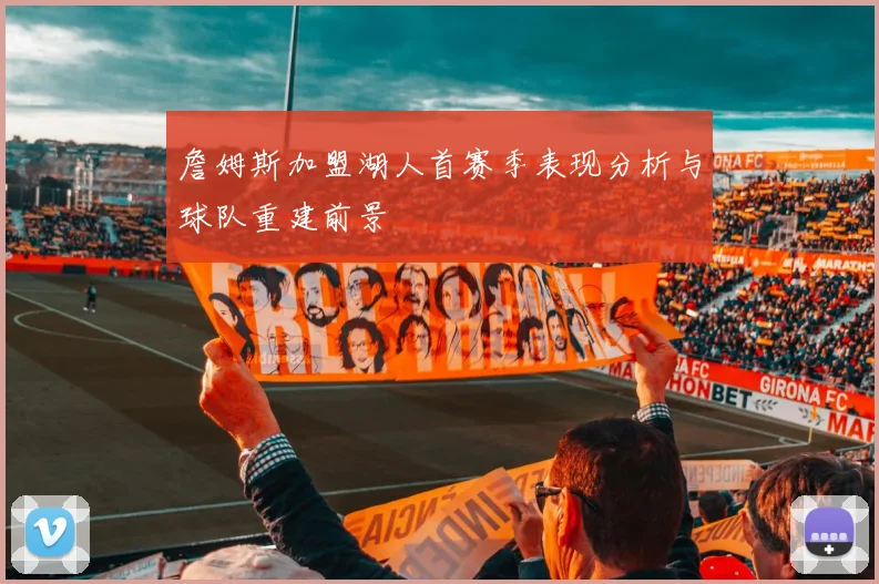 詹姆斯加盟湖人首赛季表现分析与球队重建前景