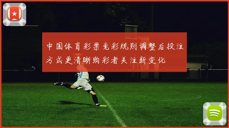 中国体育彩票竞彩规则调整后投注方式更清晰购彩者关注新变化