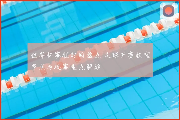 世界杯赛程时间盘点 足球开赛收官节点与观赛重点解读