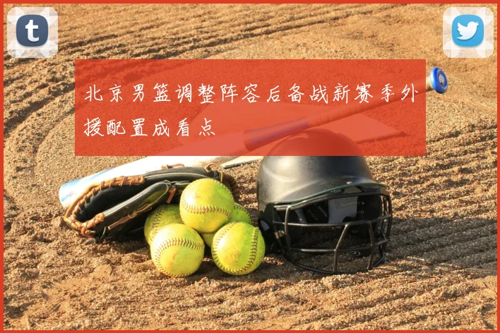 北京男篮调整阵容后备战新赛季外援配置成看点