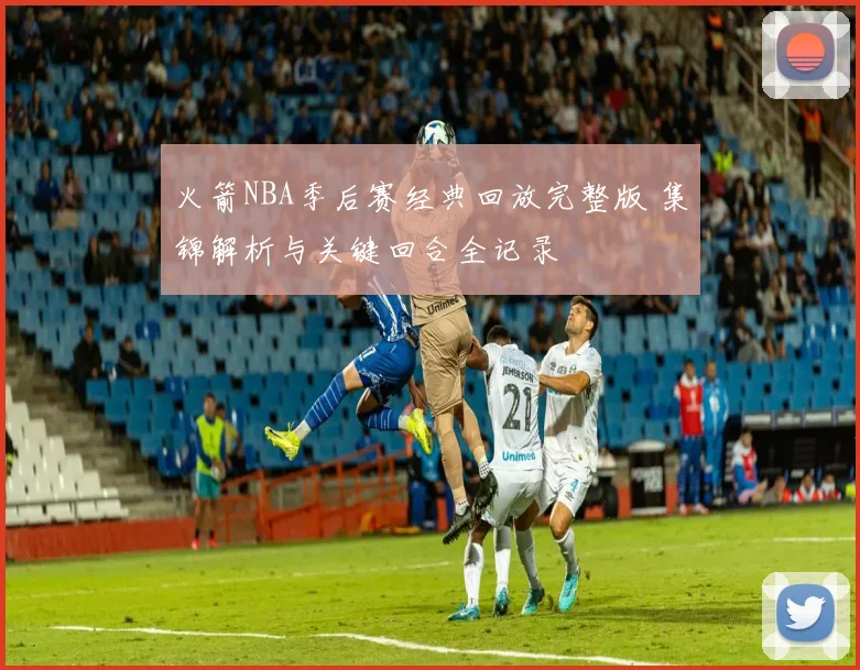 火箭NBA季后赛经典回放完整版 集锦解析与关键回合全记录