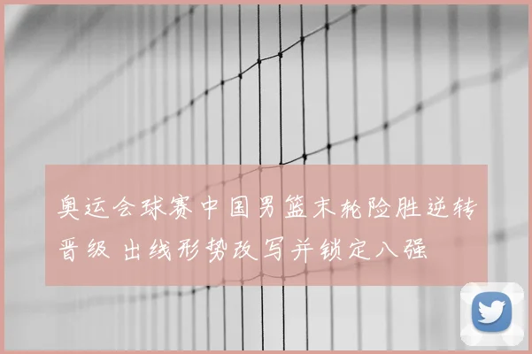 奥运会球赛中国男篮末轮险胜逆转晋级 出线形势改写并锁定八强