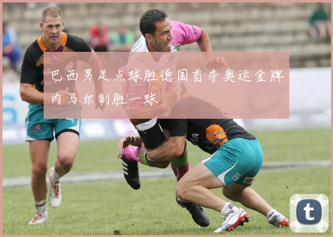 巴西男足点球胜德国首夺奥运金牌内马尔制胜一球