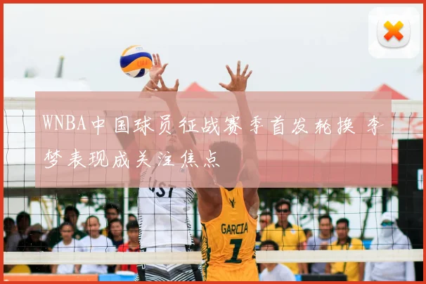 WNBA中国球员征战赛季首发轮换 李梦表现成关注焦点