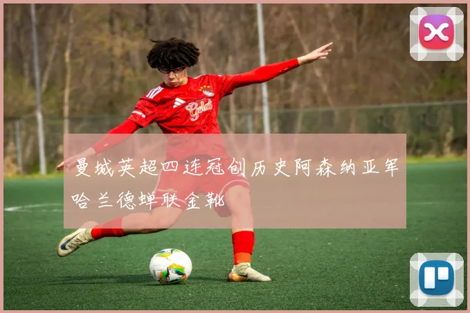 曼城英超四连冠创历史阿森纳亚军哈兰德蝉联金靴