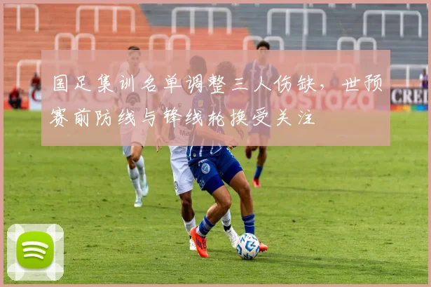 国足集训名单调整三人伤缺，世预赛前防线与锋线轮换受关注