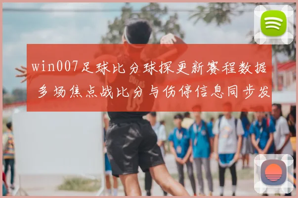 win007足球比分球探更新赛程数据 多场焦点战比分与伤停信息同步发布