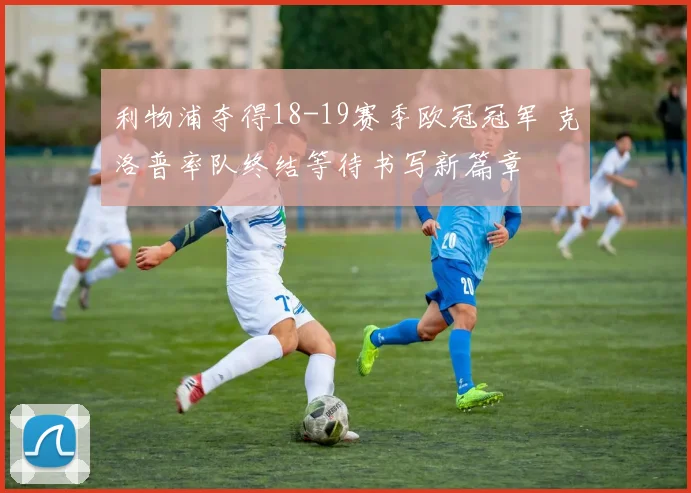 利物浦夺得18-19赛季欧冠冠军 克洛普率队终结等待书写新篇章